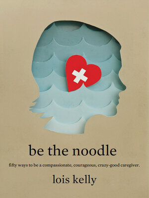 cover image of Be the Noodle: Fifty Ways to Be a Compassionate, Courageous, Crazy-Good Caregiver